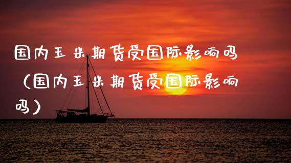 国内玉米期货受国际影响吗（国内玉米期货受国际影响吗）_https://www.boyangwujin.com_黄金期货_第1张