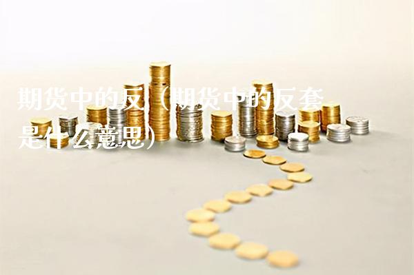 期货中的反（期货中的反套是什么意思）