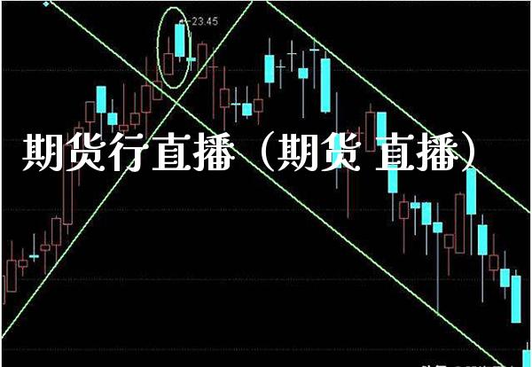 期货行直播（期货 直播）_https://www.boyangwujin.com_期货直播间_第1张