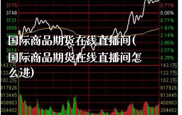 国际商品期货在线直播间(国际商品期货在线直播间怎么进)_https://www.boyangwujin.com_纳指期货_第1张