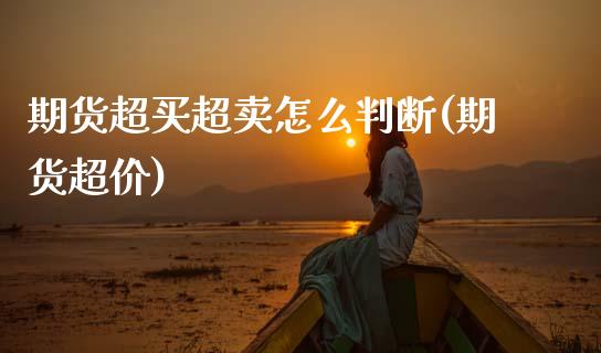期货超买超卖怎么判断(期货超价)_https://www.boyangwujin.com_期货直播间_第1张