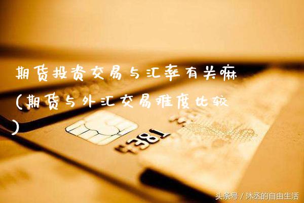 期货投资交易与汇率有关嘛(期货与外汇交易难度比较)_https://www.boyangwujin.com_期货开户_第1张