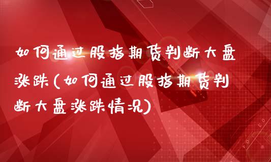 如何通过股指期货判断大盘涨跌(如何通过股指期货判断大盘涨跌情况)_https://www.boyangwujin.com_期货直播间_第1张
