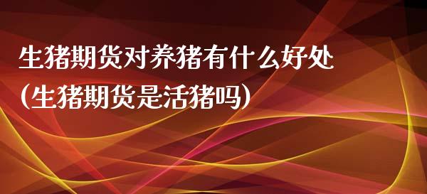 生猪期货对养猪有什么好处(生猪期货是活猪吗)
