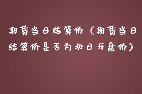 期货当日结算价（期货当日结算价是否为次日开盘价）