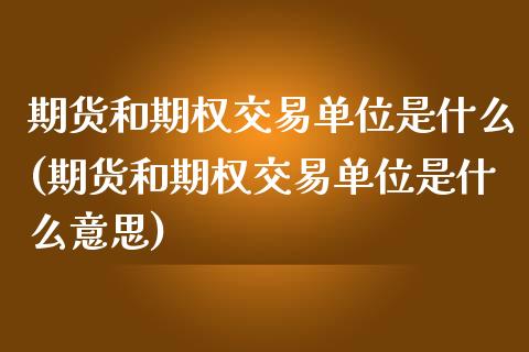 期货和期权交易单位是什么(期货和期权交易单位是什么意思)