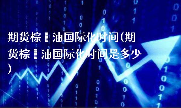 期货棕榈油国际化时间(期货棕榈油国际化时间是多少)