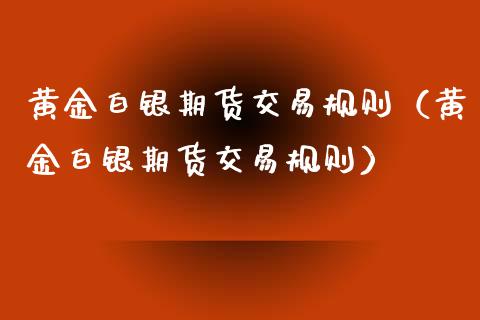黄金白银期货交易规则（黄金白银期货交易规则）_https://www.boyangwujin.com_期货直播间_第1张