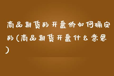 商品期货的开盘价如何确定的(商品期货开盘什么意思)