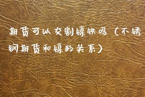 期货可以交割镍铁吗（不锈钢期货和镍的关系）_https://www.boyangwujin.com_期货直播间_第1张