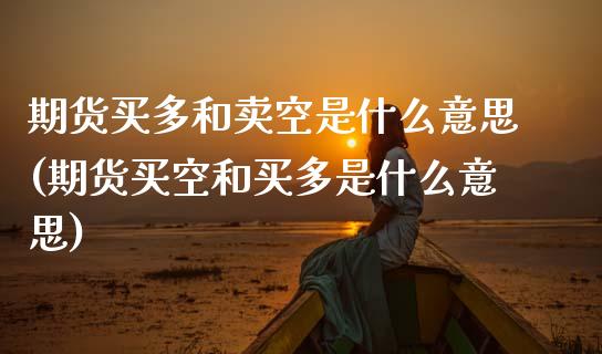 期货买多和卖空是什么意思(期货买空和买多是什么意思)_https://www.boyangwujin.com_期货直播间_第1张