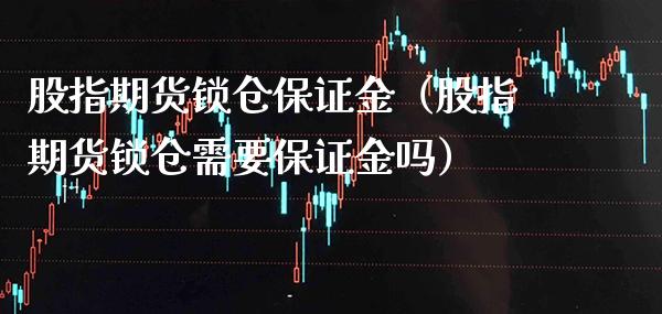 股指期货锁仓保证金（股指期货锁仓需要保证金吗）