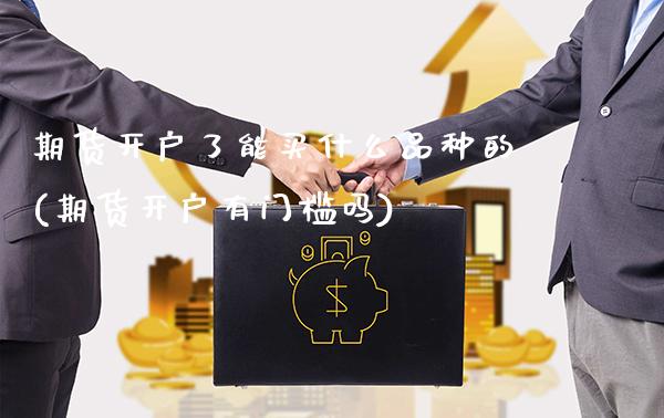 期货开户了能买什么品种的(期货开户有门槛吗)_https://www.boyangwujin.com_原油直播间_第1张