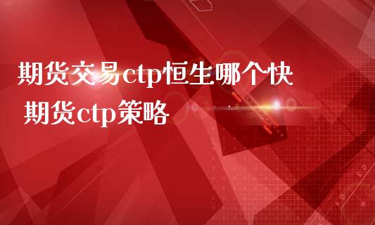 期货交易ctp恒生哪个快 期货ctp策略