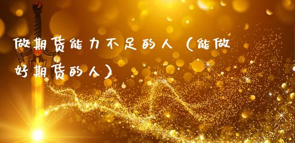 做期货能力不足的人（能做好期货的人）_https://www.boyangwujin.com_期货直播间_第1张