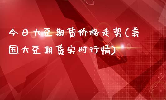 今日大豆期货价格走势(美国大豆期货实时行情)_https://www.boyangwujin.com_期货直播间_第1张