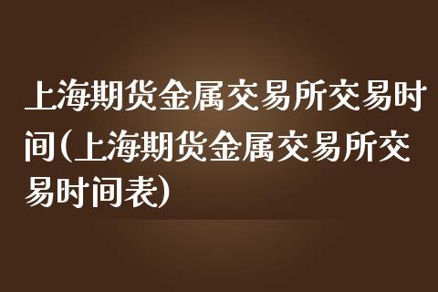 上海期货金属交易所交易时间(上海期货金属交易所交易时间表)_https://www.boyangwujin.com_期货直播间_第1张