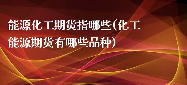 能源化工期货指哪些(化工能源期货有哪些品种)_https://www.boyangwujin.com_纳指期货_第1张