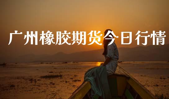广州橡胶期货今日行情