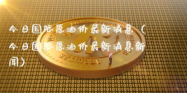 今日国际原油价最新消息（今日国际原油价最新消息新闻）_https://www.boyangwujin.com_期货直播间_第1张