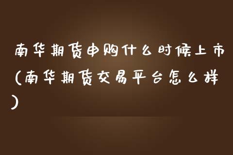 南华期货申购什么时候上市(南华期货交易平台怎么样)_https://www.boyangwujin.com_期货开户_第1张