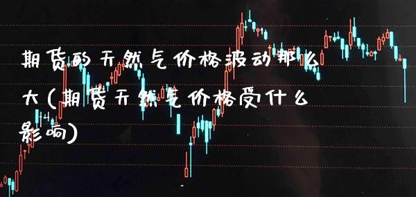 期货的天然气价格波动那么大(期货天然气价格受什么影响)_https://www.boyangwujin.com_黄金期货_第1张