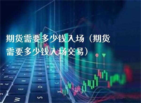 期货需要多少钱入场（期货需要多少钱入场交易）_https://www.boyangwujin.com_期货直播间_第1张