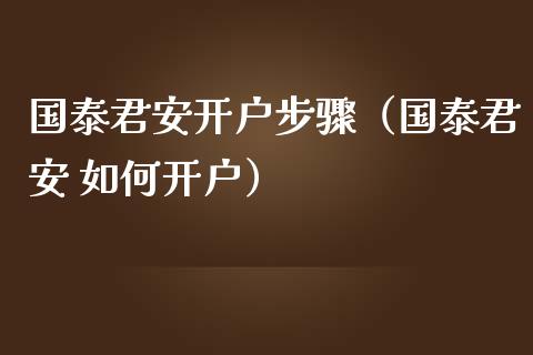 国泰君安开户步骤（国泰君安 如何开户）