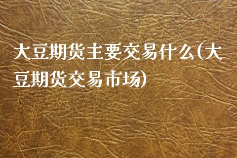 大豆期货主要交易什么(大豆期货交易市场)_https://www.boyangwujin.com_期货科普_第1张
