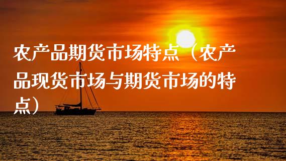 农产品期货市场特点（农产品现货市场与期货市场的特点）