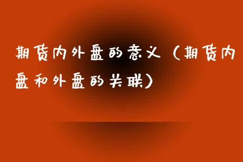 期货内外盘的意义（期货内盘和外盘的关联）