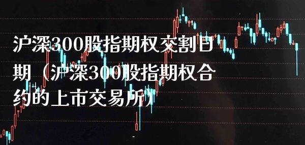 沪深300股指期权交割日期（沪深300股指期权合约的上市交易所）_https://www.boyangwujin.com_黄金期货_第1张