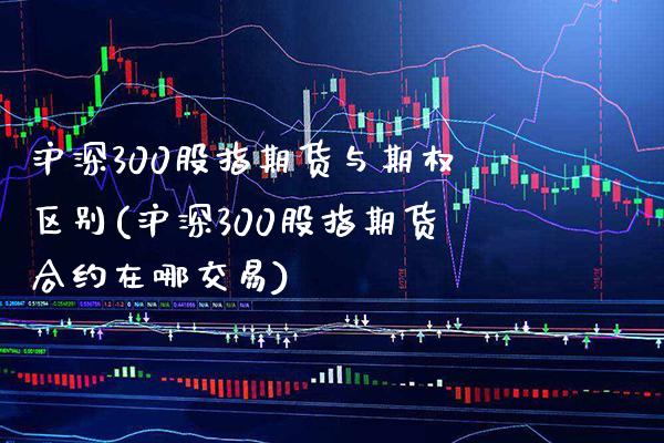 沪深300股指期货与期权区别(沪深300股指期货合约在哪交易)_https://www.boyangwujin.com_期货开户_第1张