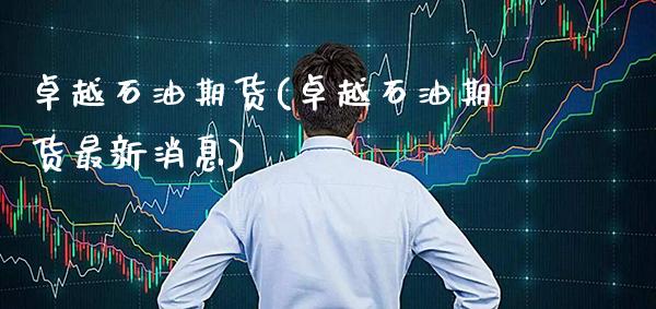 卓越石油期货(卓越石油期货最新消息)_https://www.boyangwujin.com_原油期货_第1张