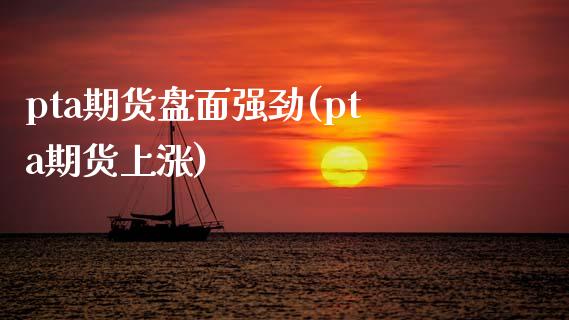 pta期货盘面强劲(pta期货上涨)_https://www.boyangwujin.com_恒生指数_第1张