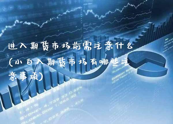进入期货市场前需注意什么(小白入期货市场有哪些注意事项)_https://www.boyangwujin.com_原油直播间_第1张