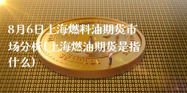 8月6日上海燃料油期货市场分析(上海燃油期货是指什么)_https://www.boyangwujin.com_期货直播间_第1张