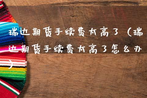瑞达期货手续费太高了（瑞达期货手续费太高了怎么办）_https://www.boyangwujin.com_期货直播间_第1张