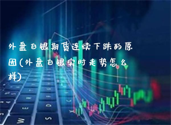 外盘白银期货连续下跌的原因(外盘白银实时走势怎么样)