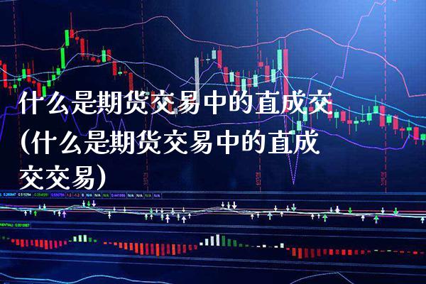 什么是期货交易中的直成交(什么是期货交易中的直成交交易)_https://www.boyangwujin.com_黄金期货_第1张