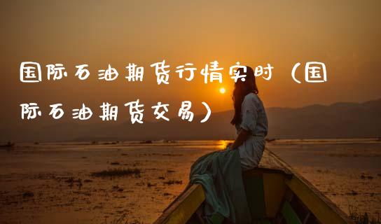 国际石油期货行情实时（国际石油期货交易）