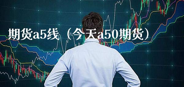 期货a5线（今天a50期货）