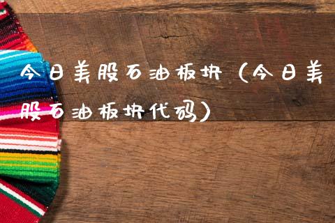 今日美股石油板块（今日美股石油板块代码）_https://www.boyangwujin.com_期货直播间_第1张