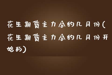花生期货主力合约几月份(花生期货主力合约几月份开始的)