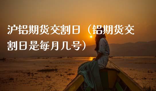 沪铝期货交割日（铝期货交割日是每月几号）