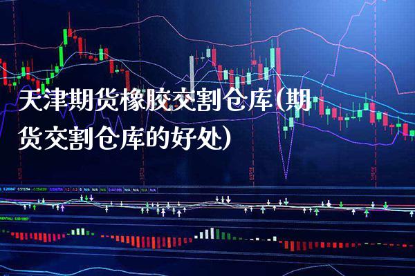 天津期货橡胶交割仓库(期货交割仓库的好处)_https://www.boyangwujin.com_原油期货_第1张