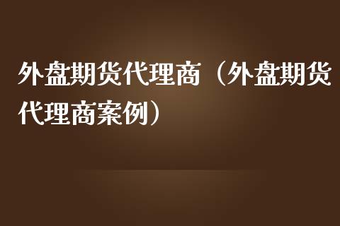 外盘期货代理商（外盘期货代理商案例）_https://www.boyangwujin.com_道指期货_第1张