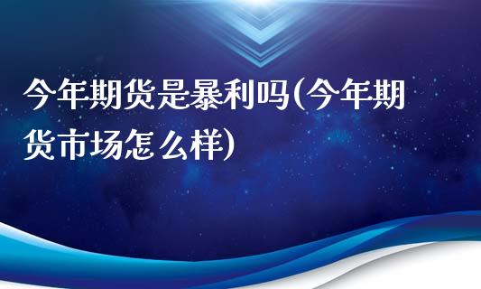 今年期货是暴利吗(今年期货市场怎么样)_https://www.boyangwujin.com_期货直播间_第1张