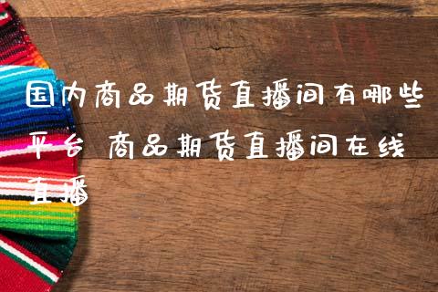 国内商品期货直播间有哪些平台 商品期货直播间在线直播