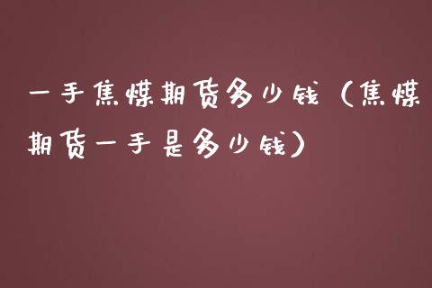 一手焦煤期货多少钱（焦煤期货一手是多少钱）